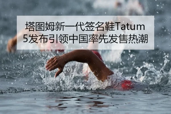 塔图姆新一代签名鞋Tatum 5发布引领中国率先发售热潮
